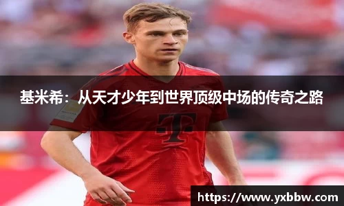 基米希：从天才少年到世界顶级中场的传奇之路