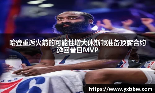 哈登重返火箭的可能性增大休斯顿准备顶薪合约邀回昔日MVP