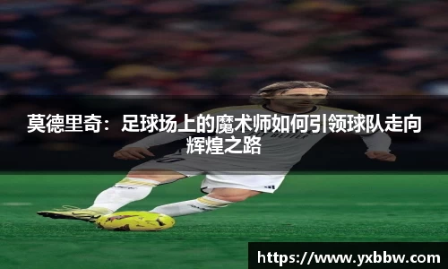 莫德里奇：足球场上的魔术师如何引领球队走向辉煌之路
